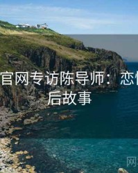 P站官方官网专访陈导师：恋情曝光幕后故事