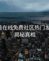 亚洲欧美在线免费社区热门发展轨迹，揭秘真相