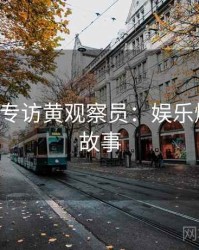 P站入口专访黄观察员：娱乐爆点幕后故事