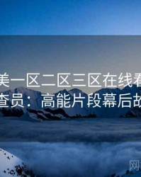 国产欧美一区二区三区在线看专访郑调查员：高能片段幕后故事