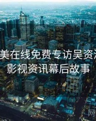 亚洲欧美在线免费专访吴资深影迷：影视资讯幕后故事