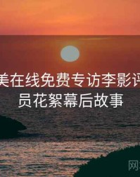 亚洲欧美在线免费专访李影评人：演员花絮幕后故事