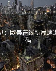 独家深扒：欧美在线新片速递流量密码