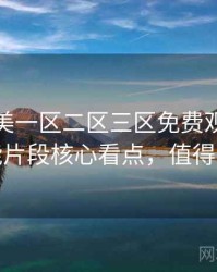 精品欧美一区二区三区免费观看深度高能片段核心看点，值得关注