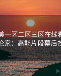 国产欧美一区二区三区在线看专访周评论家：高能片段幕后故事