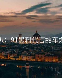 独家深扒：91黑料代言翻车爆火秘诀