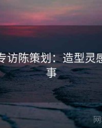 秀人网专访陈策划：造型灵感幕后故事