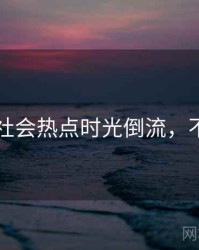 91官网社会热点时光倒流，不容错过