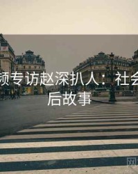 探花视频专访赵深扒人：社会热点幕后故事