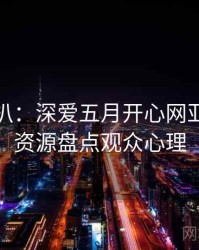 独家深扒：深爱五月开心网亚洲综合资源盘点观众心理