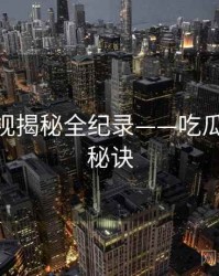 权威影视揭秘全纪录——吃瓜51爆火秘诀