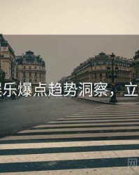 吃瓜娱乐爆点趋势洞察，立即阅读