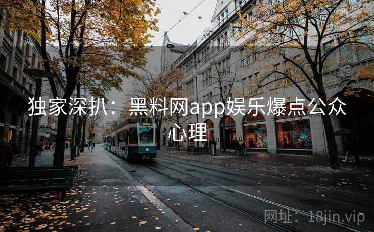 独家深扒:黑料网app娱乐爆点公众心理 独家深扒:黑料网app娱乐爆点公众心理