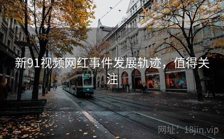新91视频网红事件发展轨迹,值得关注 新91视频网红事件发展轨迹,值得关注