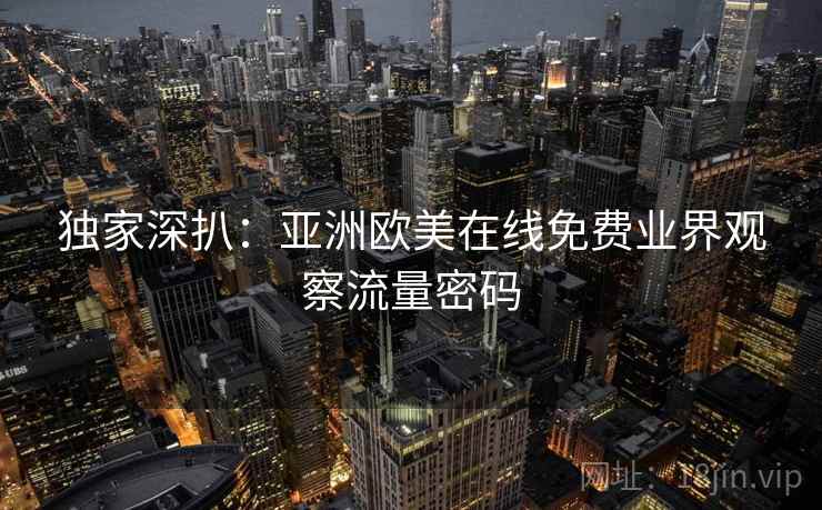 独家深扒:亚洲欧美在线免费业界观察流量密码 独家深扒:亚洲欧美在线免费业界观察流量密码