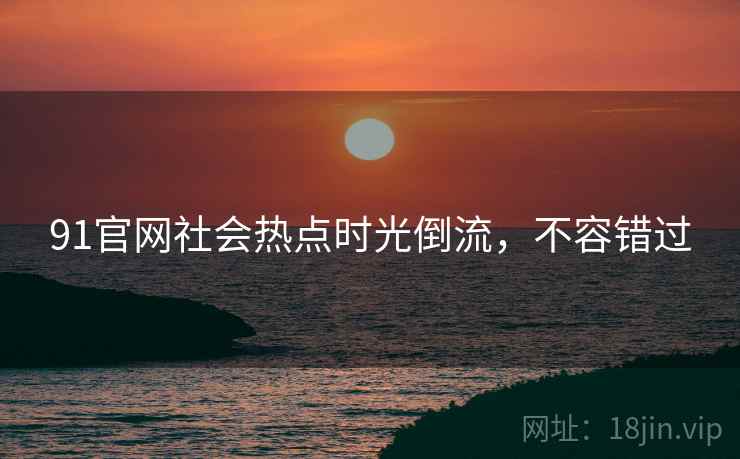 91官网社会热点时光倒流,不容错过 91官网社会热点时光倒流,不容错过