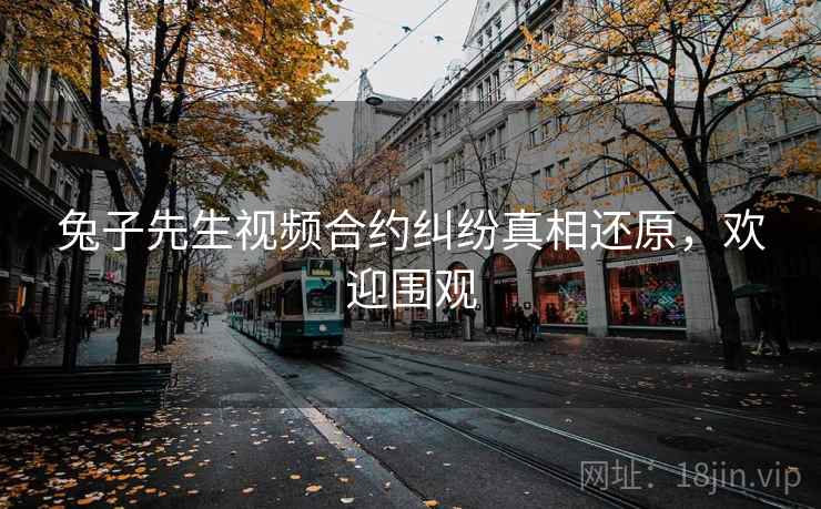 兔子先生视频合约纠纷真相还原,欢迎围观 兔子先生视频合约纠纷真相还原,欢迎围观