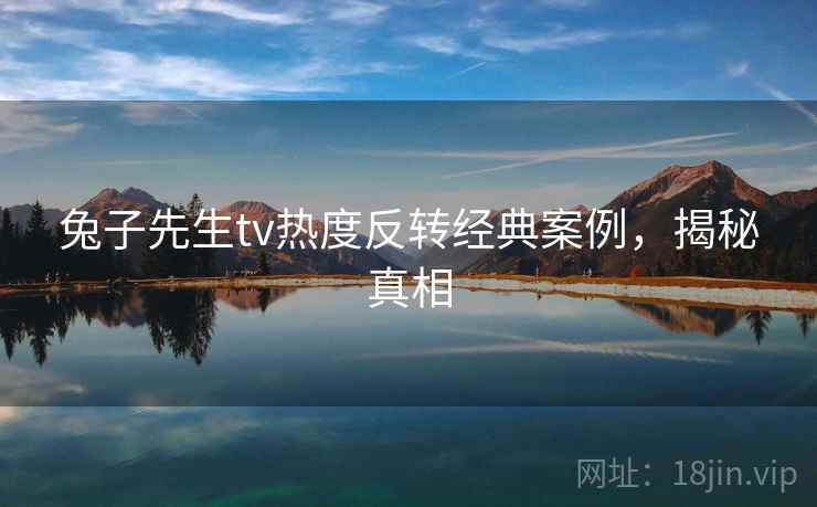 兔子先生tv热度反转经典案例,揭秘真相 兔子先生tv热度反转经典案例,揭秘真相