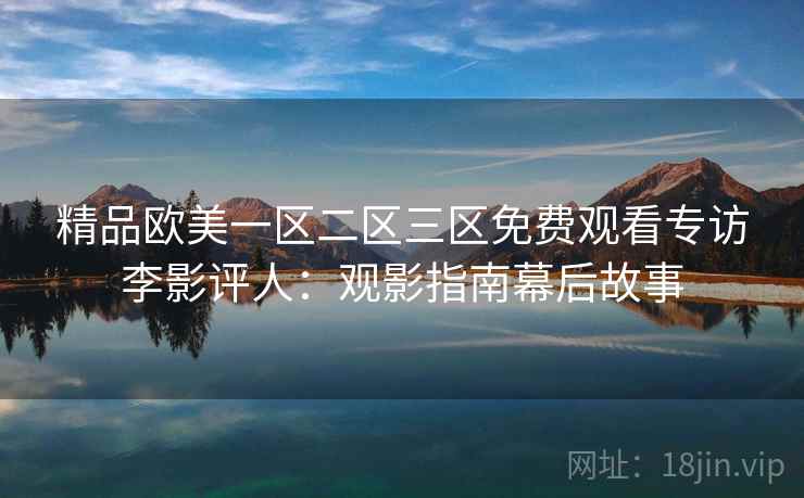 精品欧美一区二区三区免费观看专访李影评人:观影指南幕后故事 精品欧美一区二区三区免费观看专访李影评人:观影指南幕后故事