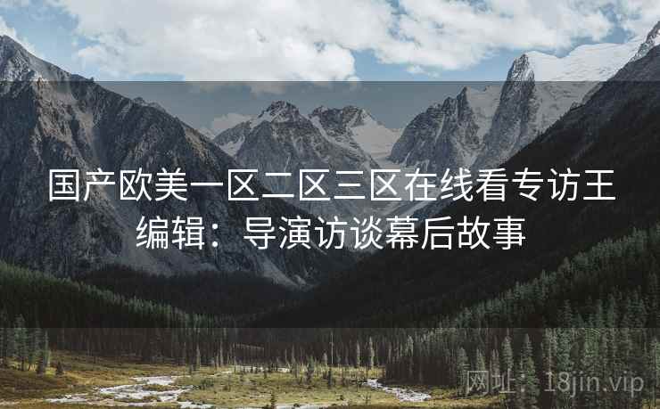国产欧美一区二区三区在线看专访王编辑:导演访谈幕后故事 国产欧美一区二区三区在线看专访王编辑:导演访谈幕后故事