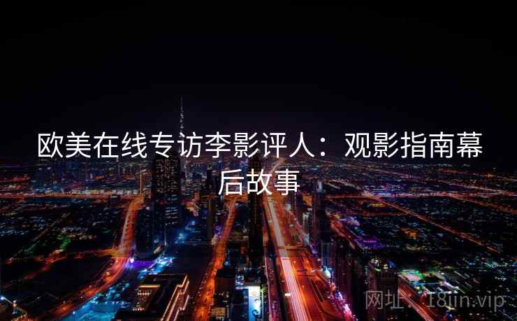 欧美在线专访李影评人:观影指南幕后故事 欧美在线专访李影评人:观影指南幕后故事