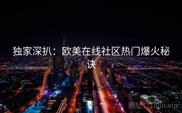 独家深扒:欧美在线社区热门爆火秘诀 独家深扒:欧美在线社区热门爆火秘诀