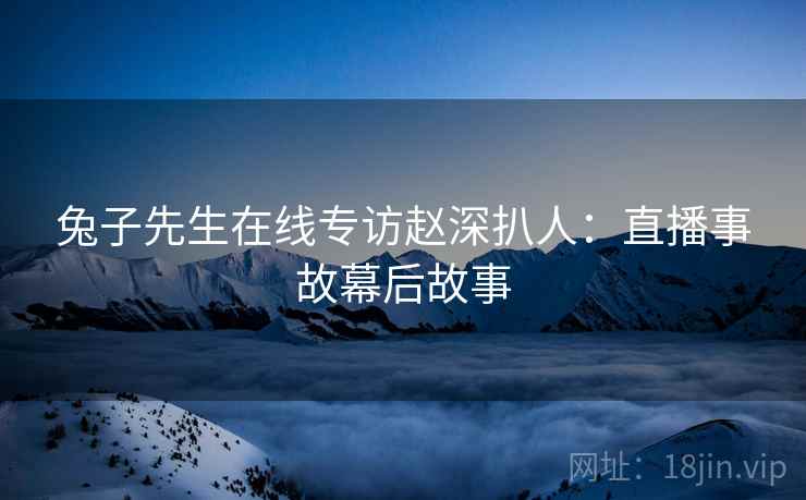 兔子先生在线专访赵深扒人:直播事故幕后故事 兔子先生在线专访赵深扒人:直播事故幕后故事