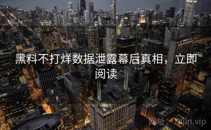 黑料不打烊数据泄露幕后真相,立即阅读 黑料不打烊数据泄露幕后真相,立即阅读