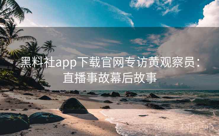黑料社app下载官网专访黄观察员:直播事故幕后故事 黑料社app下载官网专访黄观察员:直播事故幕后故事