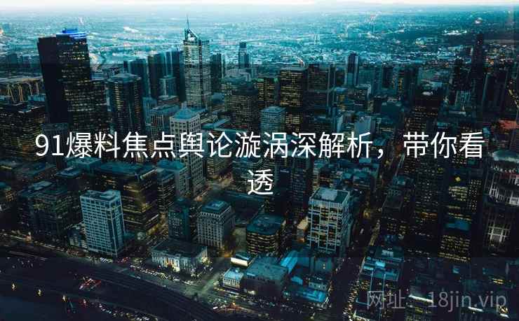 91爆料焦点舆论漩涡深解析,带你看透 91爆料焦点舆论漩涡深解析,带你看透