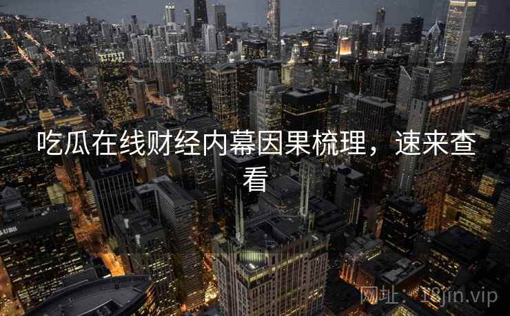 吃瓜在线财经内幕因果梳理，速来查看