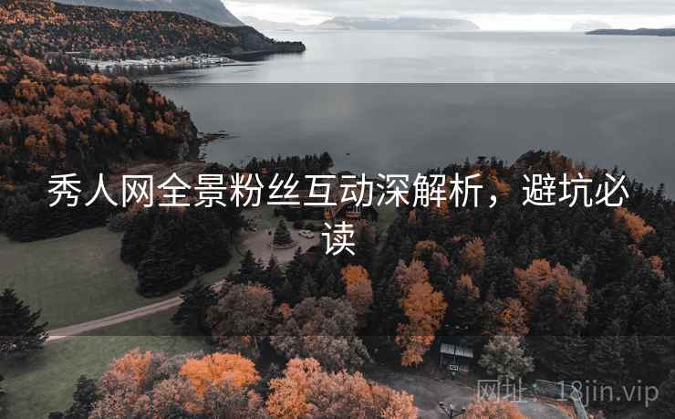 秀人网全景粉丝互动深解析,避坑必读 秀人网全景粉丝互动深解析,避坑必读