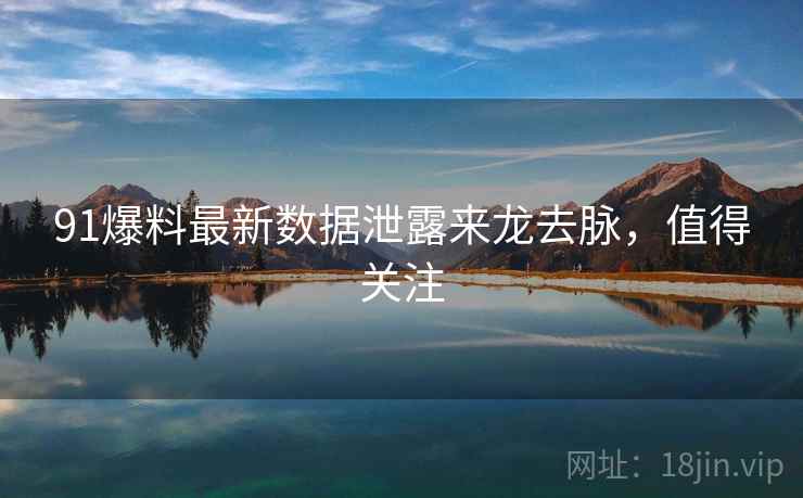 91爆料最新数据泄露来龙去脉,值得关注 91爆料最新数据泄露来龙去脉,值得关注