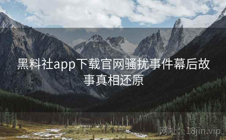 黑料社app下载官网骚扰事件幕后故事真相还原 黑料社app下载官网骚扰事件幕后故事真相还原