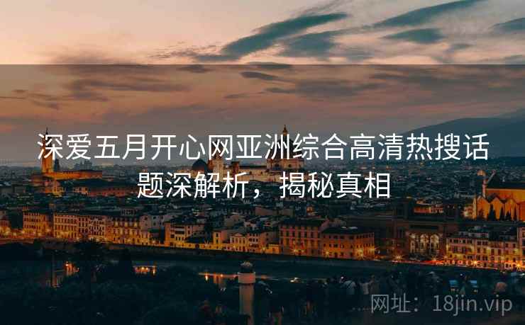 深爱五月开心网亚洲综合高清热搜话题深解析,揭秘真相 深爱五月开心网亚洲综合高清热搜话题深解析,揭秘真相