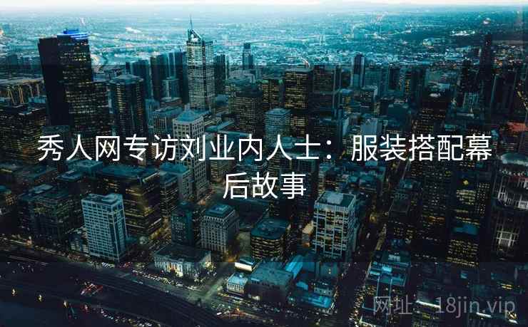 秀人网专访刘业内人士:服装搭配幕后故事 秀人网专访刘业内人士:服装搭配幕后故事