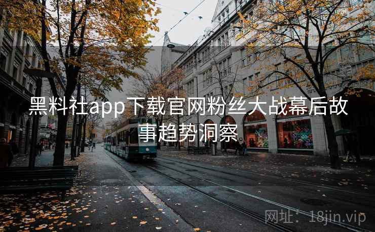 黑料社app下载官网粉丝大战幕后故事趋势洞察 黑料社app下载官网粉丝大战幕后故事趋势洞察