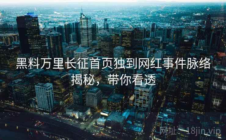 黑料万里长征首页独到网红事件脉络揭秘,带你看透 黑料万里长征首页独到网红事件脉络揭秘,带你看透