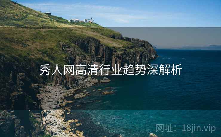 秀人网高清行业趋势深解析 秀人网高清行业趋势深解析