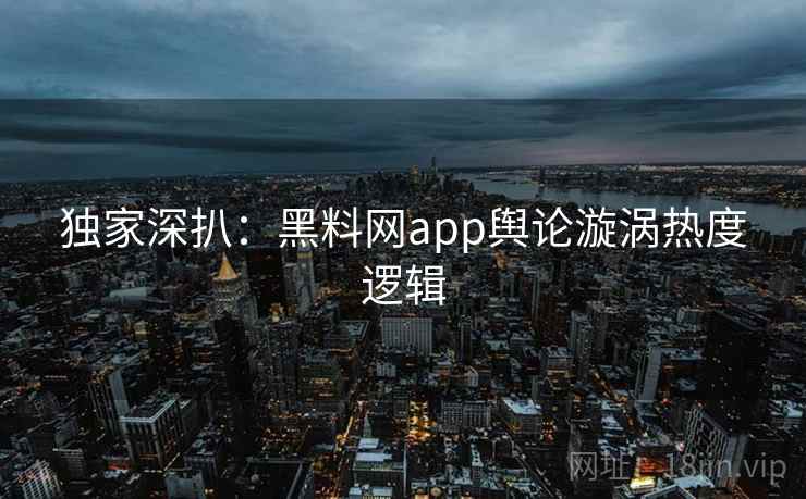 独家深扒:黑料网app舆论漩涡热度逻辑 独家深扒:黑料网app舆论漩涡热度逻辑