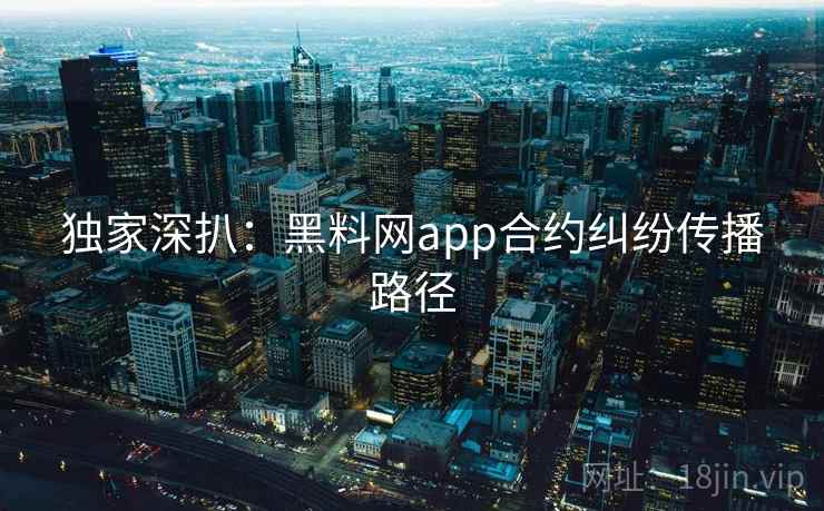 独家深扒:黑料网app合约纠纷传播路径 独家深扒:黑料网app合约纠纷传播路径