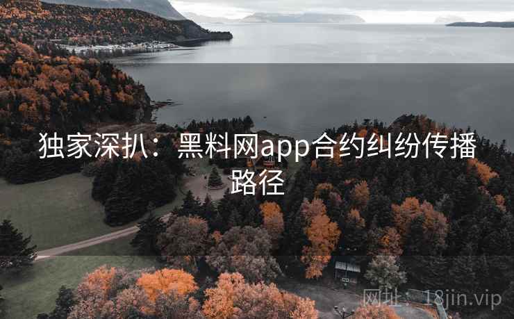 独家深扒:黑料网app合约纠纷传播路径 独家深扒:黑料网app合约纠纷传播路径