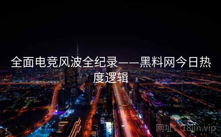 全面电竞风波全纪录——黑料网今日热度逻辑 全面电竞风波全纪录——黑料网今日热度逻辑